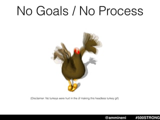 No Goals / No Process
@ammineni #500STRONG
(Disclaimer: No turkeys were hurt in the of making this headless turkey gif)
 
