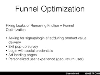 Funnel Optimization
Fixing Leaks or Removing Friction = Funnel
Optimization
• Asking for signup/login after/during product value
delivery
• Exit pop-up survey
• Login with social credentials
• Ad landing pages
• Personalized user experience (geo, return user)
@ammineni #MHW #500STRONG@ammineni #500STRONG
 