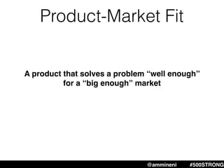 Product-Market Fit
A product that solves a problem “well enough”
for a “big enough” market
@ammineni #500STRONG
 