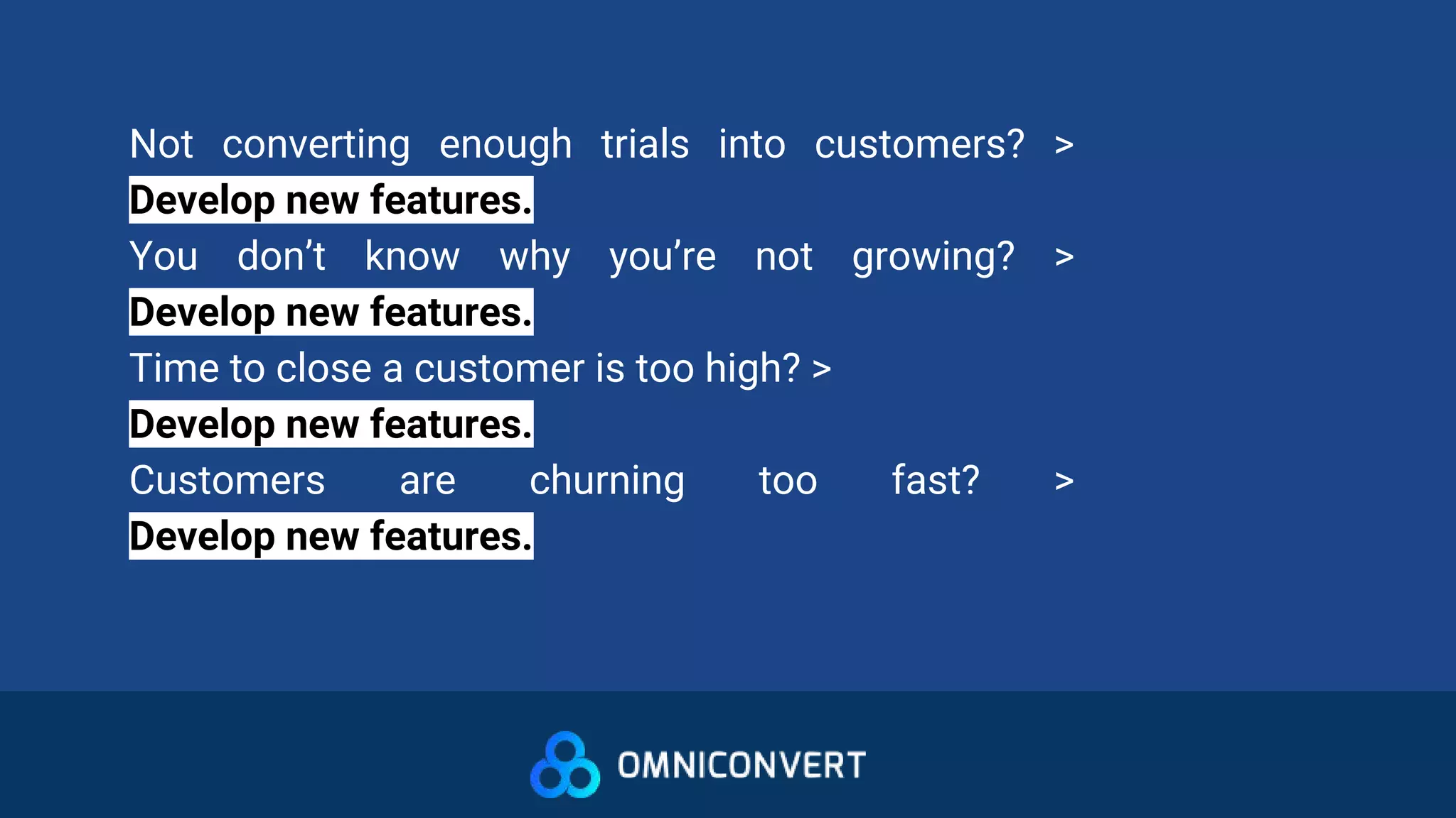Not converting enough trials into customers? >
Develop new features.
You don’t know why you’re not growing? >
Develop new features.
Time to close a customer is too high? >
Develop new features.
Customers are churning too fast? >
Develop new features.
 