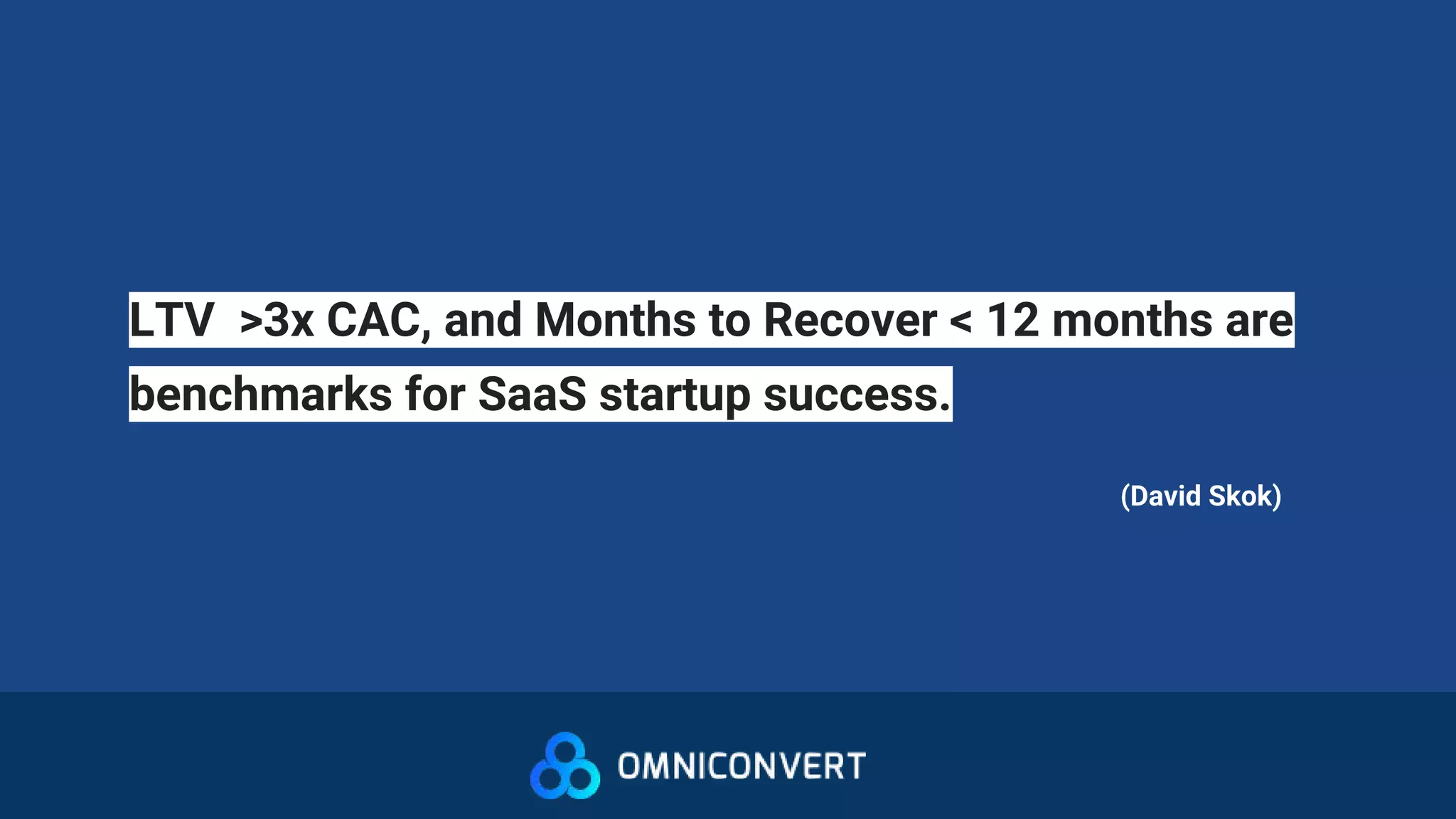 LTV >3x CAC, and Months to Recover < 12 months are
benchmarks for SaaS startup success.
(David Skok)
 
