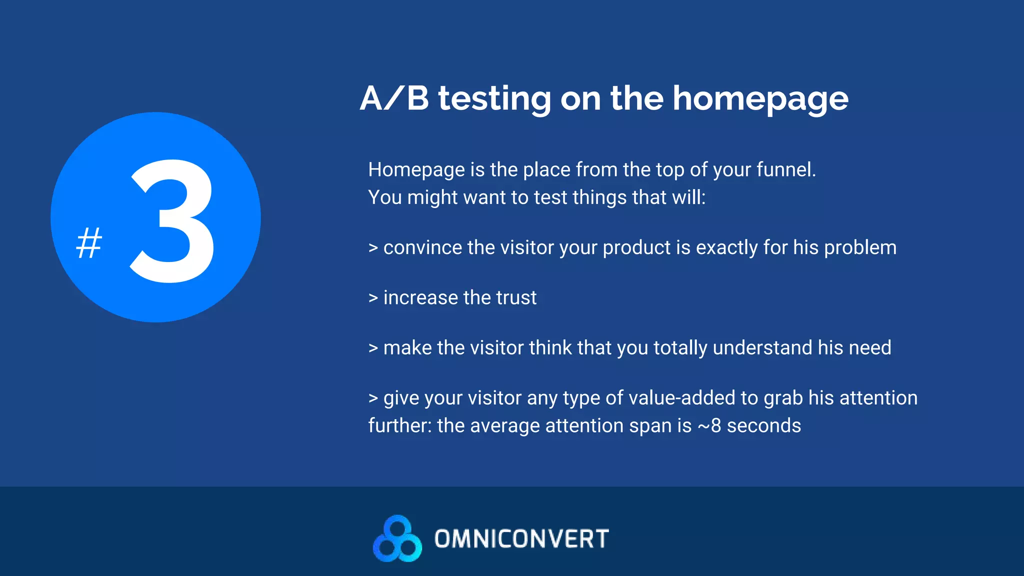 A/B testing on the homepage
# 3 Homepage is the place from the top of your funnel.
You might want to test things that will:
> convince the visitor your product is exactly for his problem
> increase the trust
> make the visitor think that you totally understand his need
> give your visitor any type of value-added to grab his attention
further: the average attention span is ~8 seconds
 
