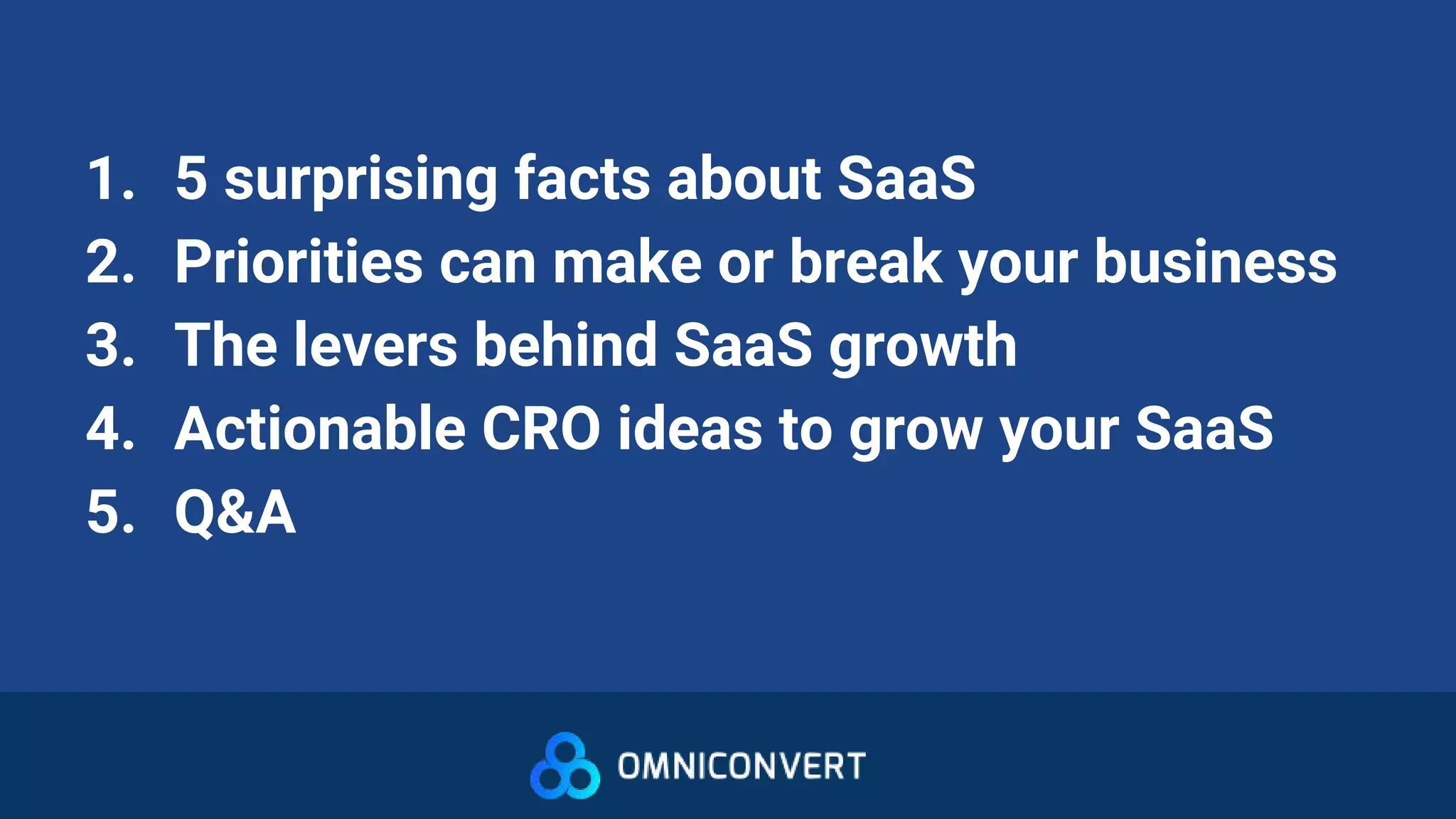 1. 5 surprising facts about SaaS
2. Priorities can make or break your business
3. The levers behind SaaS growth
4. Actionable CRO ideas to grow your SaaS
5. Q&A
 