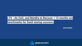 LTV >3x CAC, and Months to Recover < 12 months are
benchmarks for SaaS startup success.
(David Skok)
 