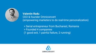 > Serial entrepreneur from Bucharest, Romania
> Founded 4 companies
(1 good exit, 1 painful failure, 2 running)
Valentin Radu
CEO & founder Omniconvert
(empowering marketers to do real-time personalization)
 