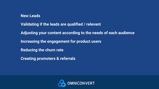 New Leads
Validating if the leads are qualified / relevant
Adjusting your content according to the needs of each audience
Increasing the engagement for product users
Reducing the churn rate
Creating promoters & referrals
 