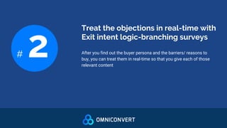 Treat the objections in real-time with
Exit intent logic-branching surveys
# 2 After you find out the buyer persona and the barriers/ reasons to
buy, you can treat them in real-time so that you give each of those
relevant content
 