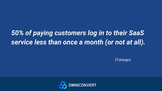 50% of paying customers log in to their SaaS
service less than once a month (or not at all).
(Totango)
 