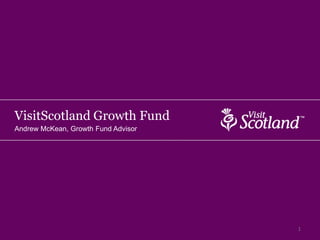 VisitScotland Growth Fund
Andrew McKean, Growth Fund Advisor




                                     1
 