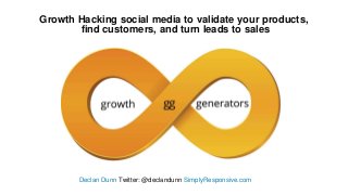 Growth Hacking social media to validate your products,
find customers, and turn leads to sales
Declan Dunn Twitter: @declandunn SimplyResponsive.com
 