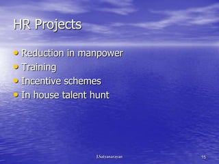 HR Projects

• Reduction in manpower
• Training
• Incentive schemes
• In house talent hunt




                          15
 