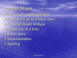 Market Share
• Analysis of market segments
• Fragment it up to Product base
• Customer Based Analysis
• Target one at a time
• Action plans
• Implementation
• Auditing

                                   4
 