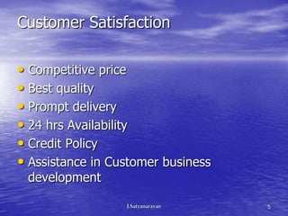 Customer Satisfaction

• Competitive price
• Best quality
• Prompt delivery
• 24 hrs Availability
• Credit Policy
• Assistance in Customer business
 development

                                    5
 