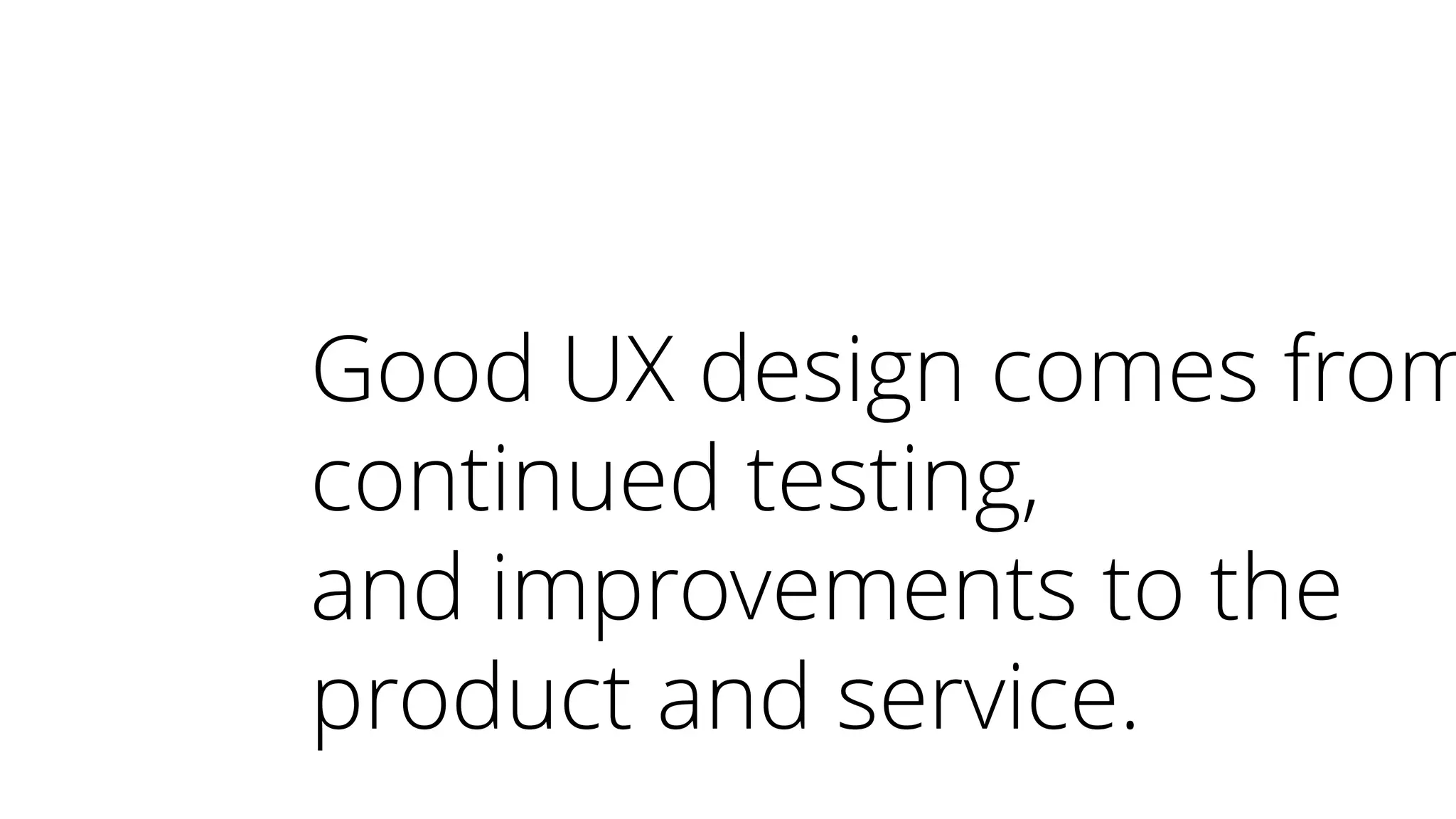 Good UX design comes from
continued testing,
and improvements to the
product and service.
 