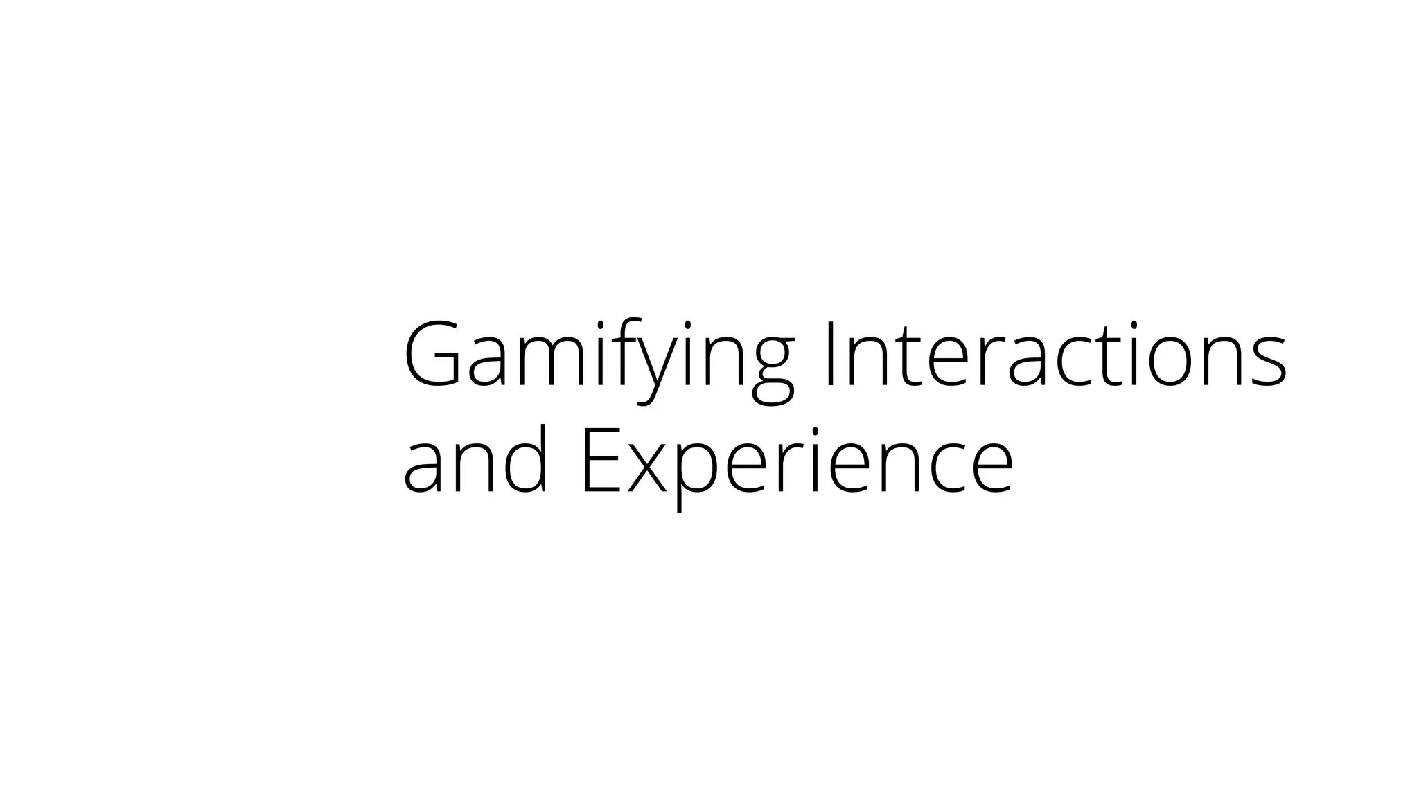 Gamifying Interactions
and Experience
 