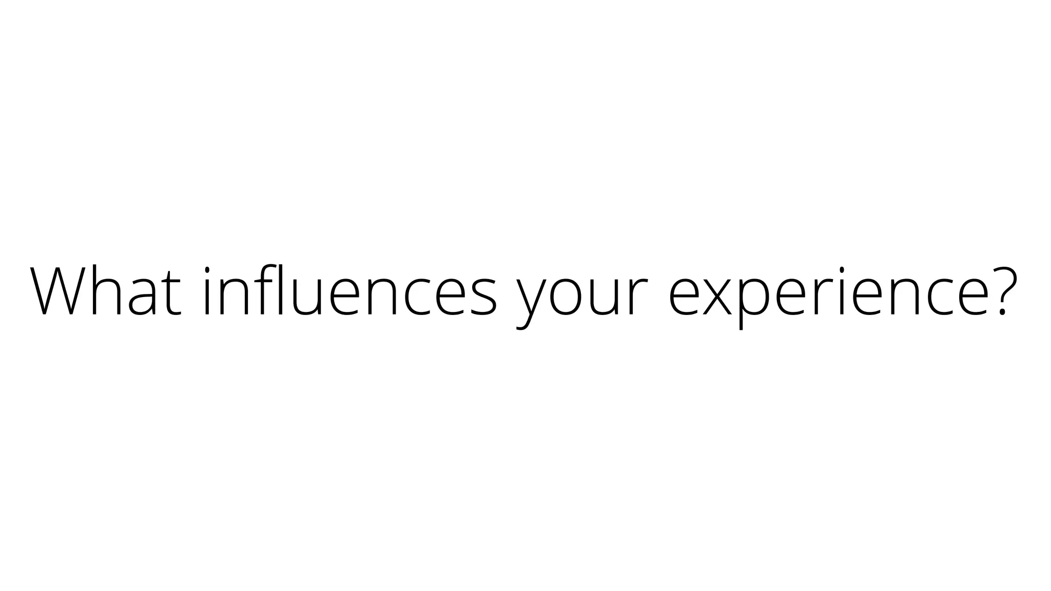 What influences your experience?
 