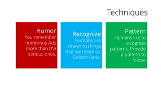 Techniques
Humor
You remember
humorous Ads
more than the
serious ones.
Recognize
Humans are
drawn to things
that we relate to.
Golden Ratio.
Pattern
Humans like to
recognize
patterns. Provide
a pattern to
follow.
 