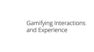 Gamifying Interactions
and Experience
 