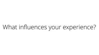What influences your experience?
 