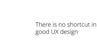 There is no shortcut in
good UX design
 