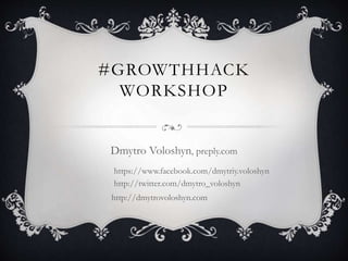 #GROWTHHACK
WORKSHOP
Dmytro Voloshyn, preply.com
https://www.facebook.com/dmytriy.voloshyn
http://twitter.com/dmytro_voloshyn
http://dmytrovoloshyn.com
 