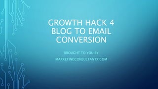 GROWTH HACK 4
BLOG TO EMAIL
CONVERSION
BROUGHT TO YOU BY
MARKETINGCONSULTANTX.COM
 