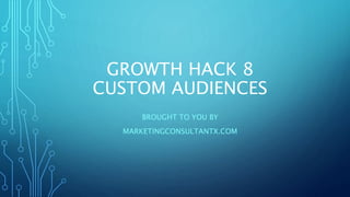 GROWTH HACK 8
CUSTOM AUDIENCES
BROUGHT TO YOU BY
MARKETINGCONSULTANTX.COM
 