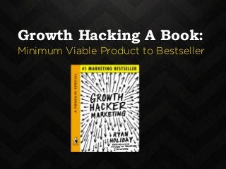 Growth Hacking A Book: 
Minimum Viable Product to Bestseller 
12-18 months 
later a book is born… 
and hopefully it excels. 
 