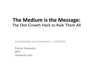 The	
  Medium	
  is	
  the	
  Message:	
  
The One Growth Hack to Rule Them All
Growthhacker	
  Live	
  Conference	
  –	
  4/27/2013	
  
	
  
Patrick	
  Vlaskovits	
  
@Pv	
  
vlaskovits.com	
  
	
  
 