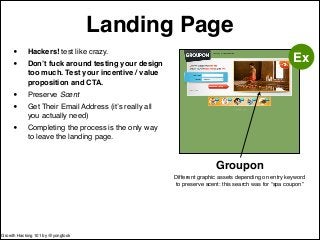 Landing Page 
• Hackers! test like crazy.! 
• Don’t fuck around testing your design 
too much. Test your incentive / value...