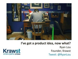I’ve got a product idea, now what?
Ryan Lou
Founder, Krawst
Tweet: @RyanLou
 