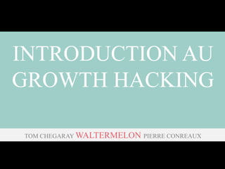 INTRODUCTION AU
GROWTH HACKING
TOM CHEGARAY WALTERMELON PIERRE CONREAUX

 