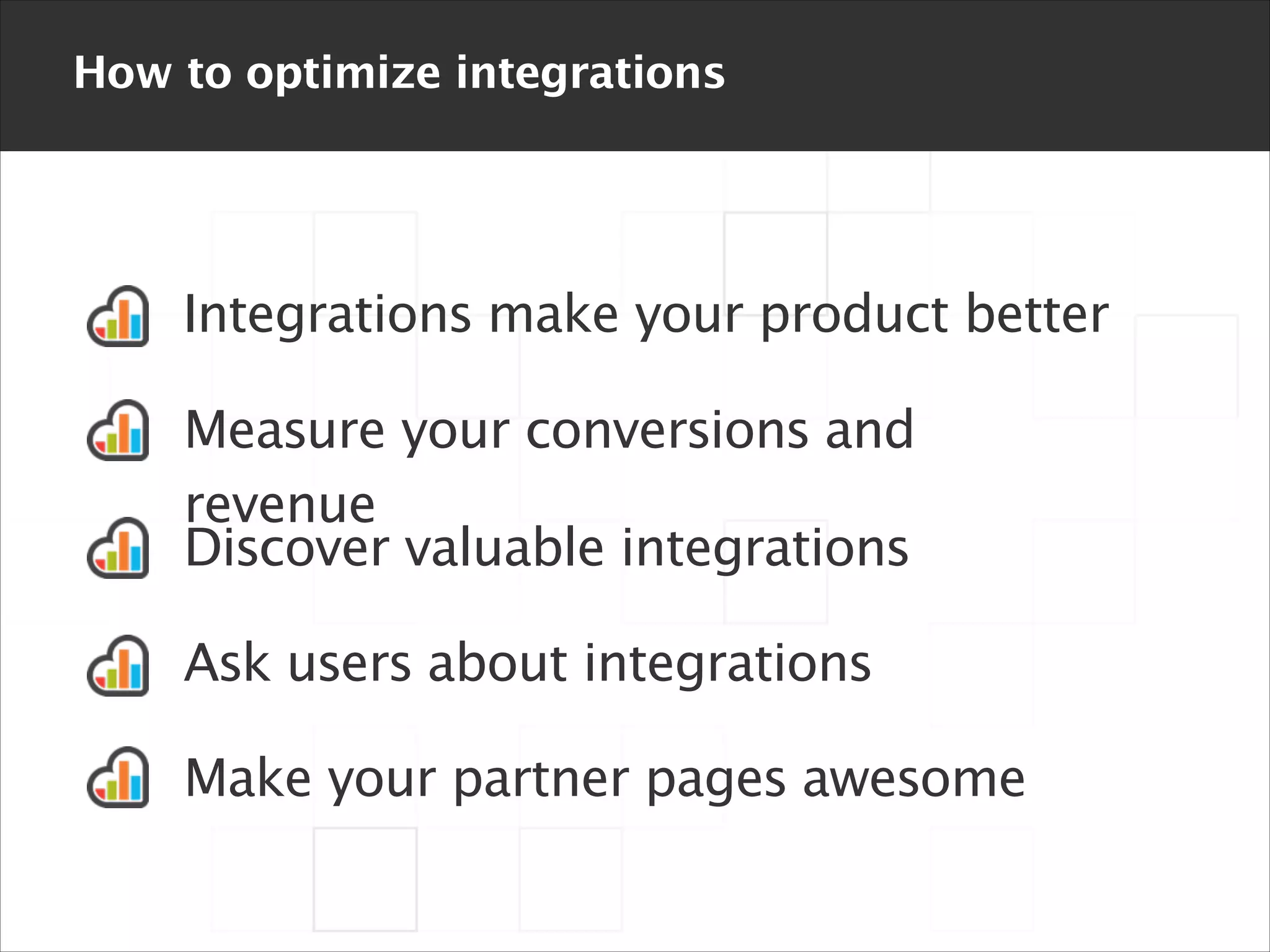 How to optimize integrations

Integrations make your product better
Measure your conversions and
revenue
Discover valuable integrations
Ask users about integrations
Make your partner pages awesome

 