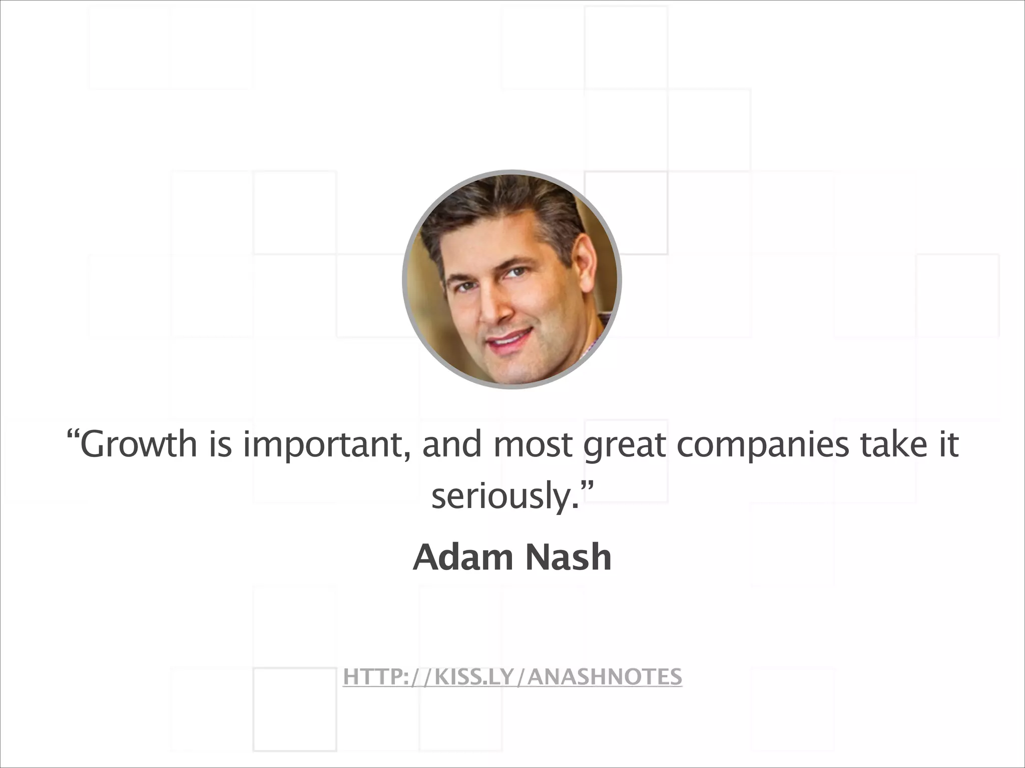 !

“Growth is important, and most great companies take it
seriously.”
Adam Nash
HTTP://KISS.LY/ANASHNOTES

 