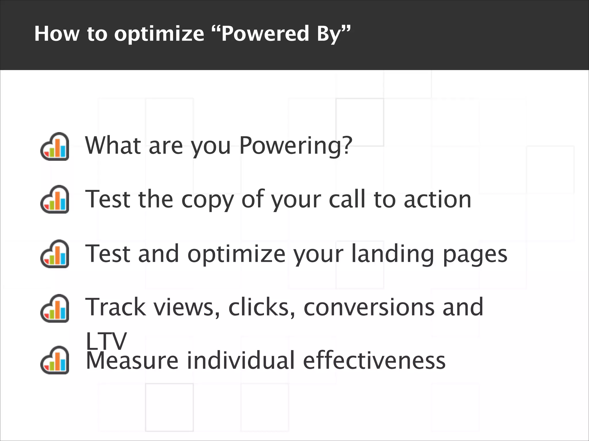 How to optimize “Powered By”

What are you Powering?
Test the copy of your call to action
Test and optimize your landing pages
Track views, clicks, conversions and
LTV
Measure individual effectiveness

 