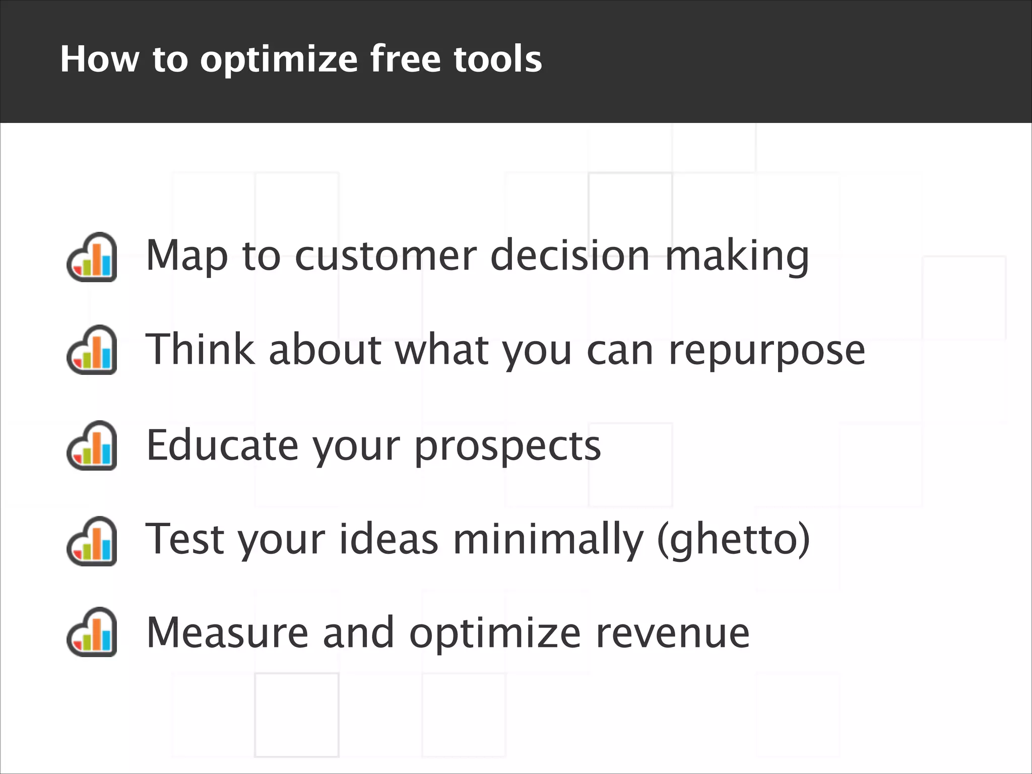 How to optimize free tools

Map to customer decision making
Think about what you can repurpose
Educate your prospects
Test your ideas minimally (ghetto)
Measure and optimize revenue

 