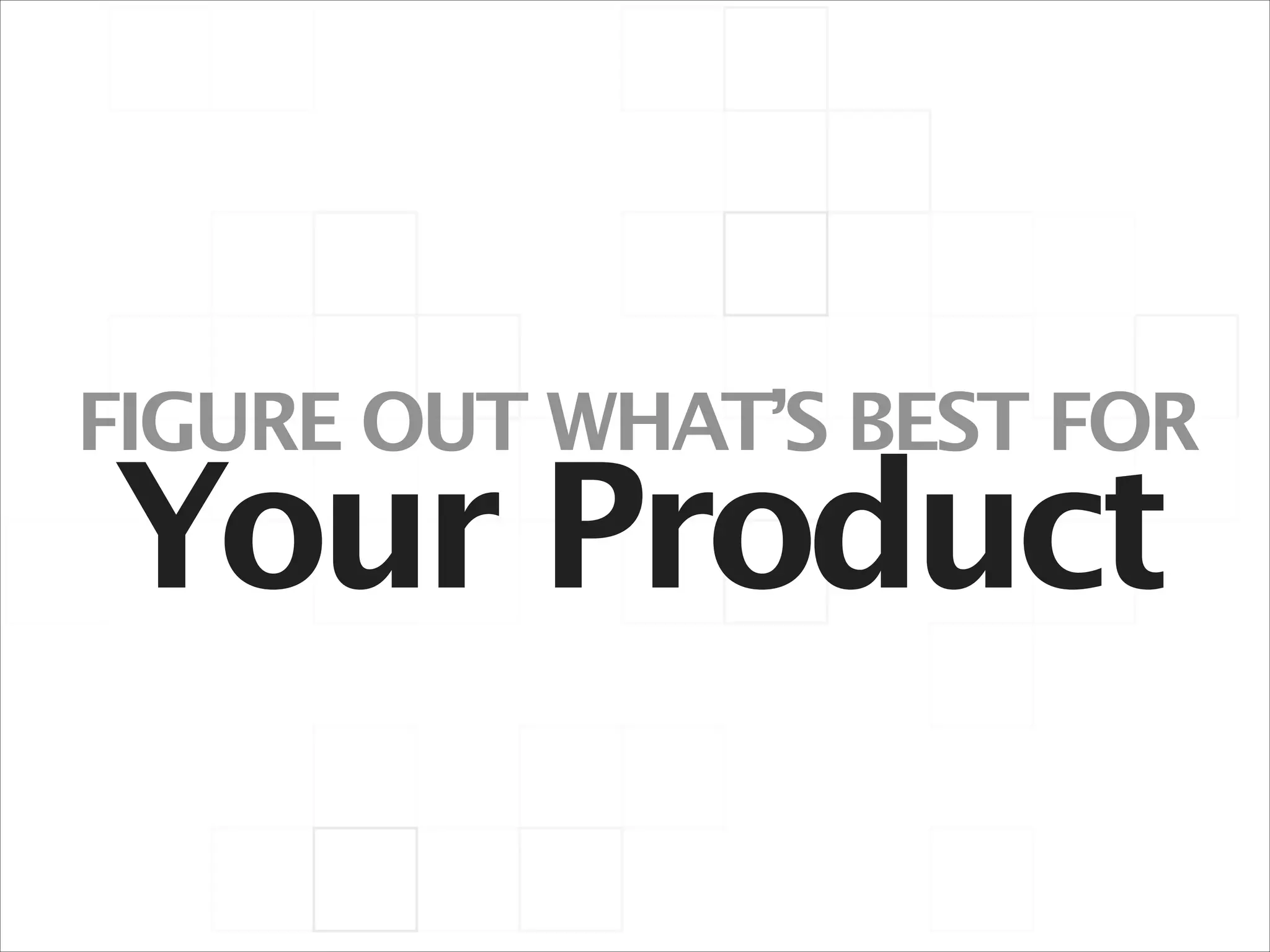 FIGURE OUT WHAT’S BEST FOR

Your Product

 