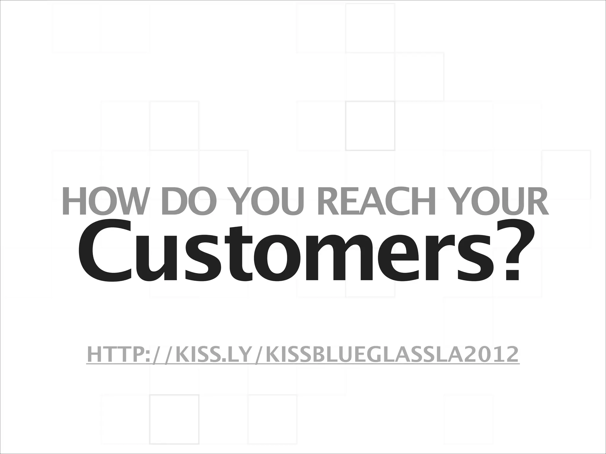 HOW DO YOU REACH YOUR

Customers?
HTTP://KISS.LY/KISSBLUEGLASSLA2012

 