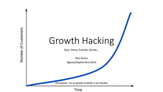 Growth Hacking 
Qué, Cómo, Cuándo, Dónde… 
Shai Rosen 
Agosto/Septiembre 2014 
Disclaimer: no se puede enseñar a ser hacker 
 