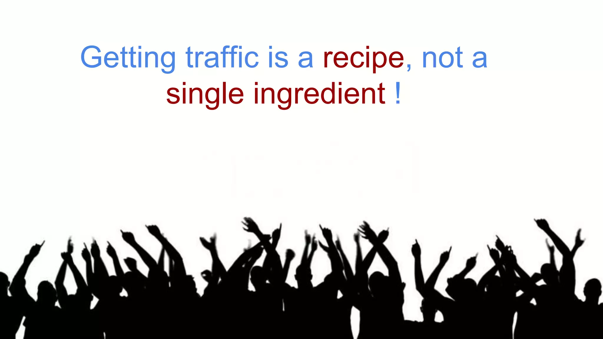 Getting traffic is a recipe, not a 
single ingredient ! 
 