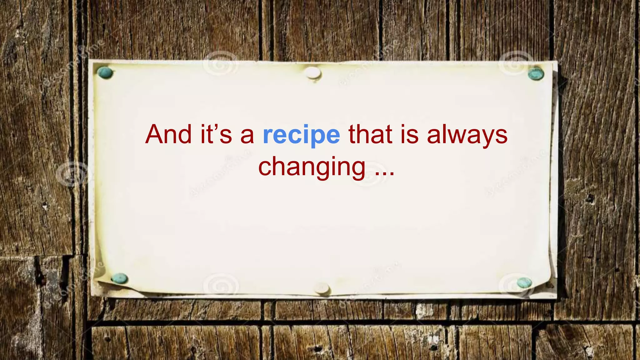 And it’s a recipe that is always 
changing ... 
 
