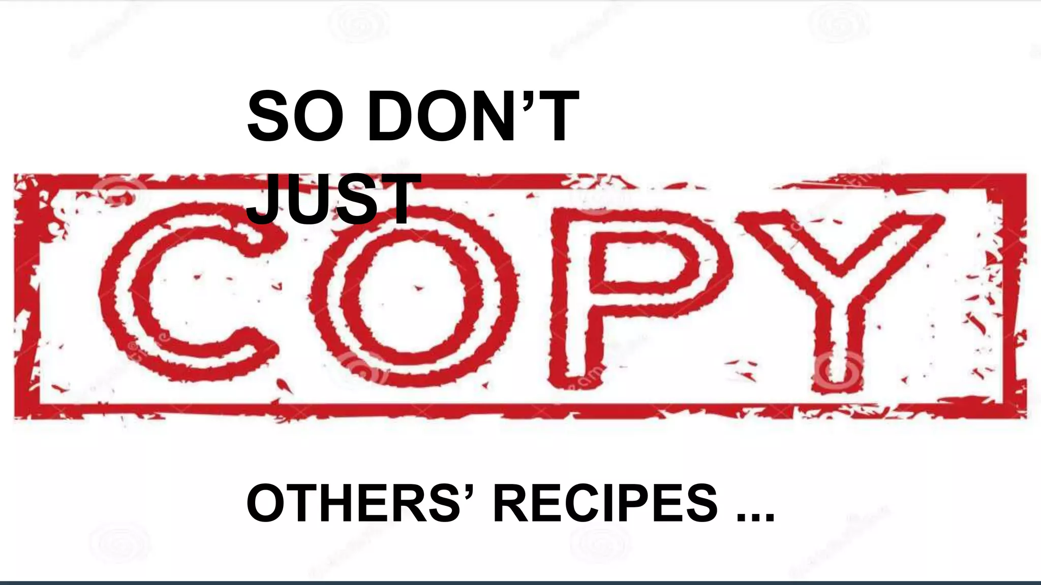 SO DON’T 
JUST 
OTHERS’ RECIPES ... 
 