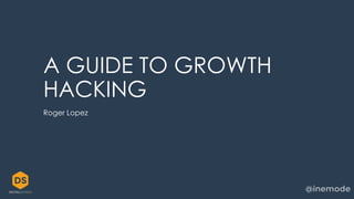 A GUIDE TO GROWTH 
HACKING 
Roger Lopez 
 