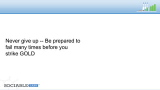 Never give up Be 
prepared to fail many 
times before you strike 
GOLD 
 