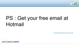 PS : Get your free email at 
Hotmail 
At the bottom for each email 
 