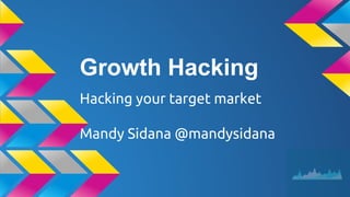 Growth Hacking
Hacking your target market
Mandy Sidana @mandysidana
 