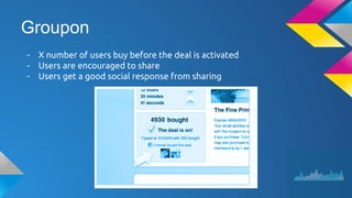 Groupon
- X number of users buy before the deal is activated
- Users are encouraged to share
- Users get a good social response from sharing
 