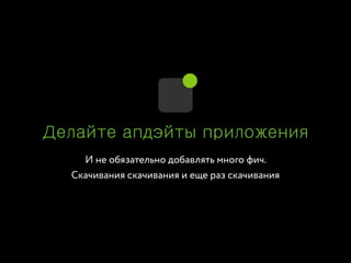 И не обязательно добавлять много фич.
Скачивания скачивания и еще раз скачивания
Делайте апдэйты приложения
 