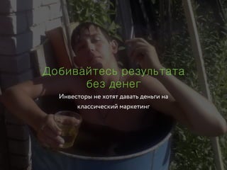 Инвесторы не хотят давать деньги на
классический маркетинг
Добивайтесь результата
без денег
 