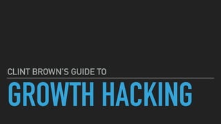 GROWTH HACKING
CLINT BROWN’S GUIDE TO
 